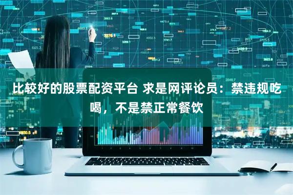 比较好的股票配资平台 求是网评论员：禁违规吃喝，不是禁正常餐饮