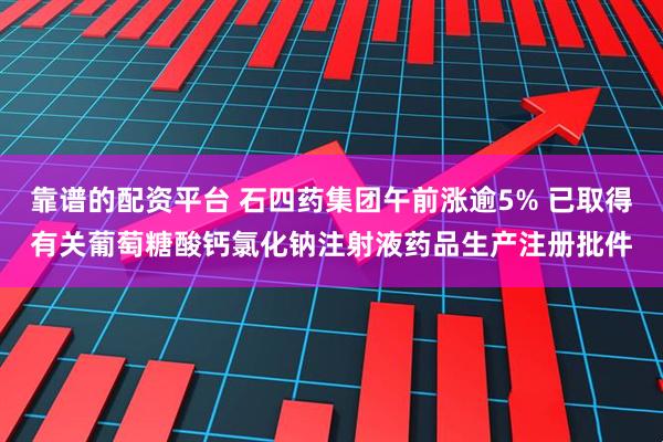 靠谱的配资平台 石四药集团午前涨逾5% 已取得有关葡萄糖酸钙氯化钠注射液药品生产注册批件
