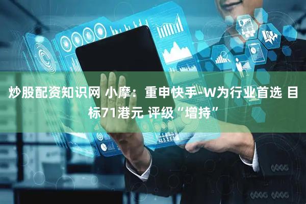 炒股配资知识网 小摩：重申快手-W为行业首选 目标71港元 评级“增持”