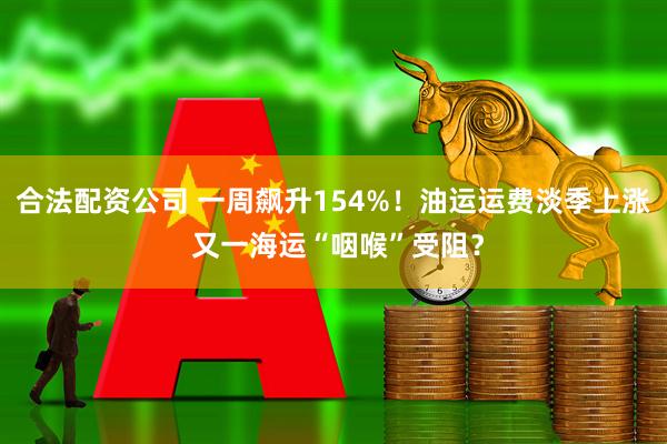 合法配资公司 一周飙升154%！油运运费淡季上涨 又一海运“咽喉”受阻？