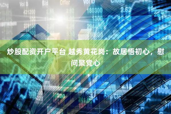 炒股配资开户平台 越秀黄花岗：故居悟初心，慰问聚党心