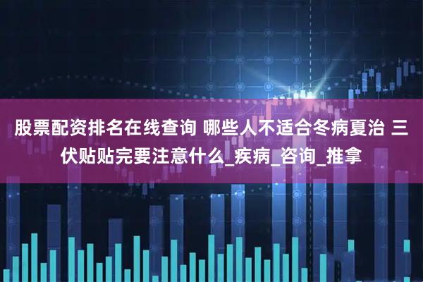 股票配资排名在线查询 哪些人不适合冬病夏治 三伏贴贴完要注意什么_疾病_咨询_推拿