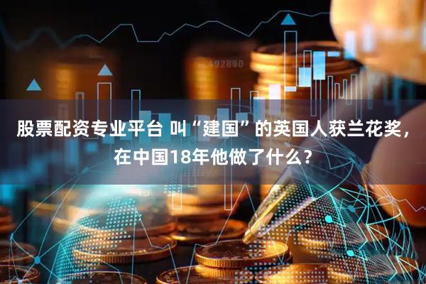 股票配资专业平台 叫“建国”的英国人获兰花奖，在中国18年他做了什么？