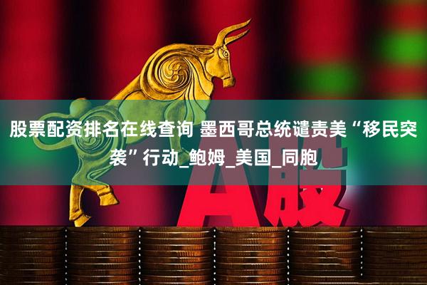股票配资排名在线查询 墨西哥总统谴责美“移民突袭”行动_鲍姆_美国_同胞