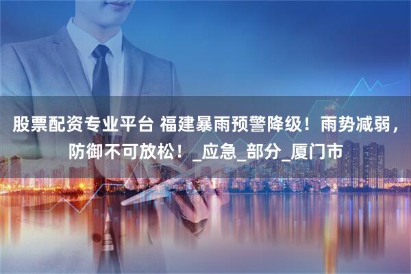 股票配资专业平台 福建暴雨预警降级！雨势减弱，防御不可放松！_应急_部分_厦门市