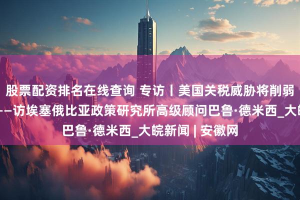 股票配资排名在线查询 专访丨美国关税威胁将削弱世界对其信任——访埃塞俄比亚政策研究所高级顾问巴鲁·德米西_大皖新闻 | 安徽网
