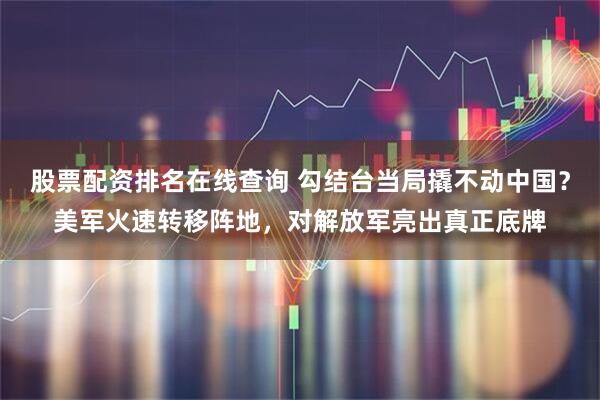 股票配资排名在线查询 勾结台当局撬不动中国？美军火速转移阵地，对解放军亮出真正底牌