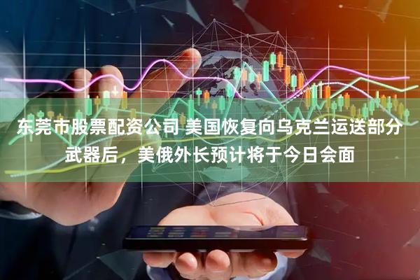 东莞市股票配资公司 美国恢复向乌克兰运送部分武器后，美俄外长预计将于今日会面