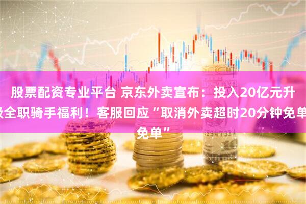 股票配资专业平台 京东外卖宣布：投入20亿元升级全职骑手福利！客服回应“取消外卖超时20分钟免单”