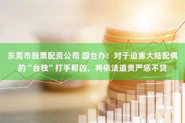 东莞市股票配资公司 国台办：对于迫害大陆配偶的“台独”打手帮凶，将依法追责严惩不贷