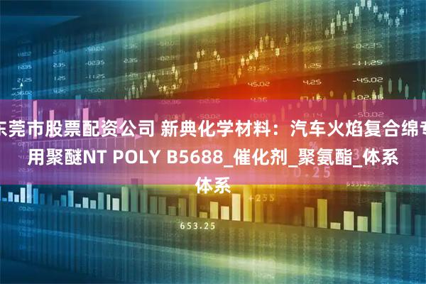 东莞市股票配资公司 新典化学材料：汽车火焰复合绵专用聚醚NT POLY B5688_催化剂_聚氨酯_体系